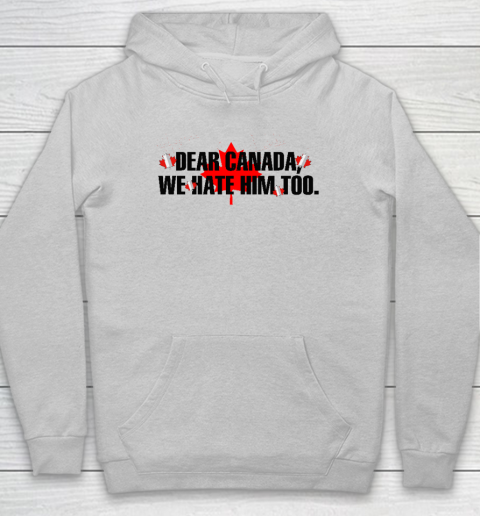 Dear Canada We Hate Him Too Anti Trump Hoodie 4