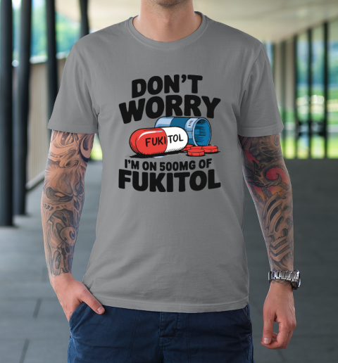 Don't Worry I'm On 500mg Of Fukitol T-Shirt 3