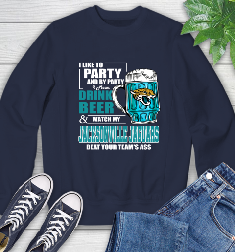 NFL I Like To Party And By Party I Mean Drink Beer and Watch My Jacksonville Jaguars Beat Your Team's Ass Football Sweatshirt 2