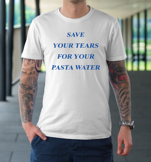 Save Your Tears For Your Pasta Water T-Shirt