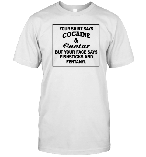 Your Shirt Says Cocaine And Caviar But Your Face Says Fishsticks And Fentanyl T-Shirt