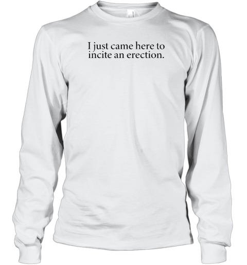 I Just Came Here To Incite An Erection Long Sleeve T