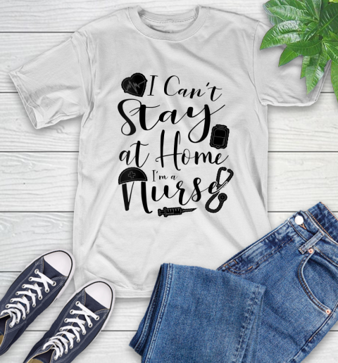 Nurse Shirt Womens I Can't Stay At Home I'm a Nurse Nursing Gift T Shirt T-Shirt
