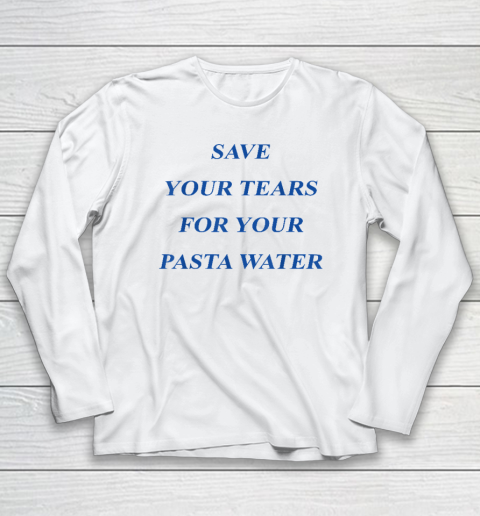 Save Your Tears For Your Pasta Water Long Sleeve T-Shirt