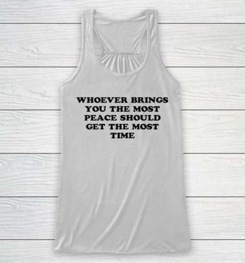 Whoever Brings You The Most Peace Should Get The Most Time Racerback Tank