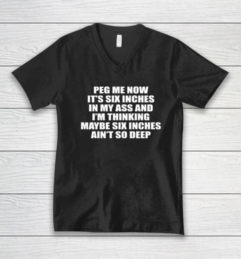 Peg Me Now It's Six Inches In My Ass And I'm Thinking Maybe Six Inches Ain't So Deep V-Neck T-Shirt
