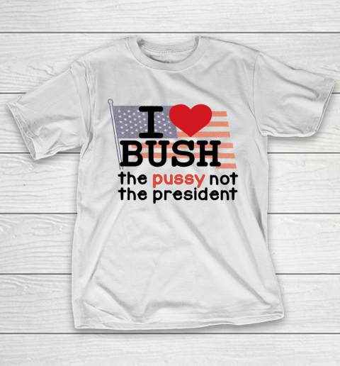 I Love Bush  I Heart Bush The Pussy Not The President T-Shirt