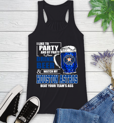 MLB I Like To Party And By Party I Mean Drink Beer And Watch My Houston Astros Beat Your Team's Ass Baseball Racerback Tank