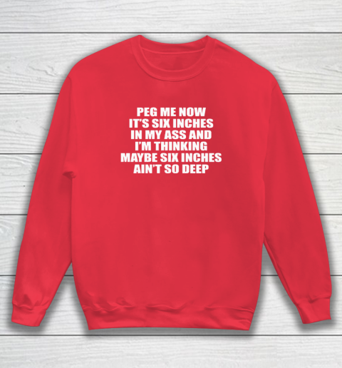 Peg Me Now It's Six Inches In My Ass And I'm Thinking Maybe Six Inches Ain't So Deep Sweatshirt 6