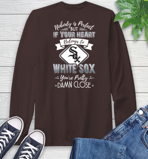 MLB Baseball Chicago White Sox Nobody Is Perfect But If Your Heart Belongs To White Sox You're Pretty Damn Close Shirt Long Sleeve T-Shirt 8