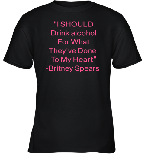 I Should Drink Alcohol For What They've Done To My Heart Britney Spears Youth T-Shirt