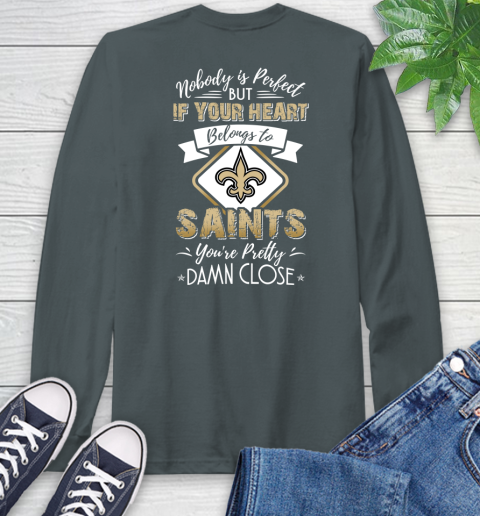 NFL Football New Orleans Saints Nobody Is Perfect But If Your Heart Belongs To Saints You're Pretty Damn Close Shirt Long Sleeve T-Shirt 7