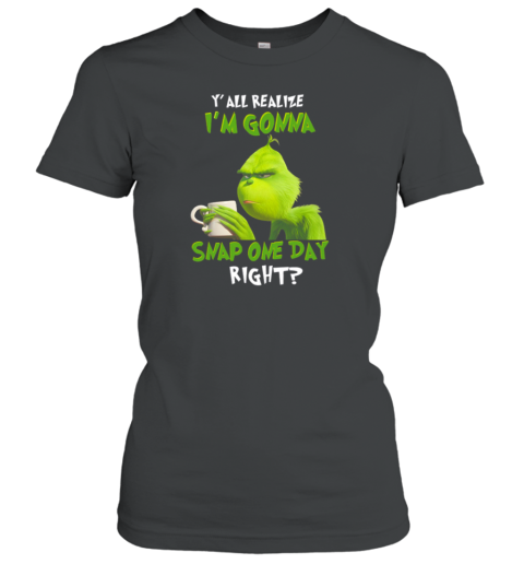 Grinch Y' All Realize I'm Gonna Snap One Day Right Women's T-Shirt