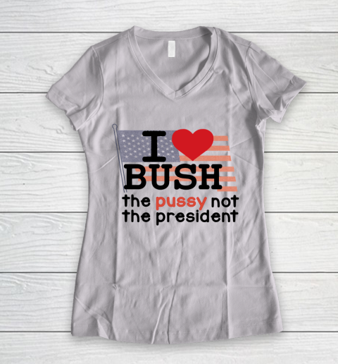 I Love Bush  I Heart Bush The Pussy Not The President Women's V-Neck T-Shirt