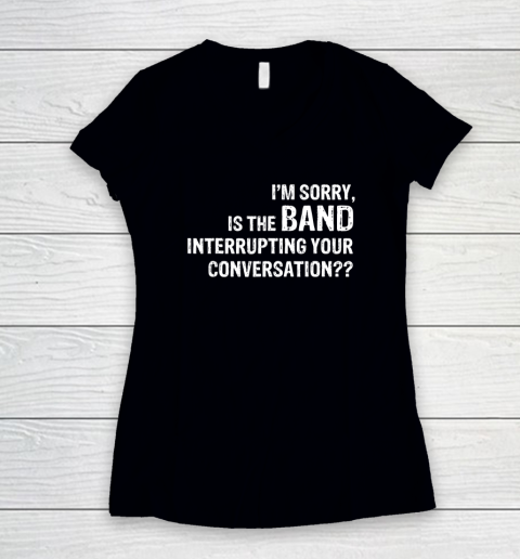 I'm Sorry Is The Band Interrupting Your Conversation Women's V-Neck T-Shirt
