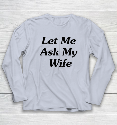 Let Me Ask My Wife Long Sleeve T-Shirt 4