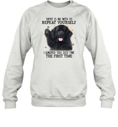 Newfoundland Dog There Is No Need To Repeat Yourself I Ignored You Just Fine The First Time Sweatshirt