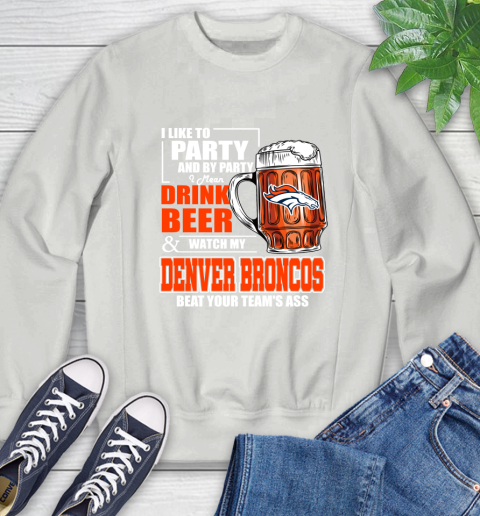 NFL I Like To Party And By Party I Mean Drink Beer and Watch My Denver Broncos Beat Your Team's Ass Football Sweatshirt 5