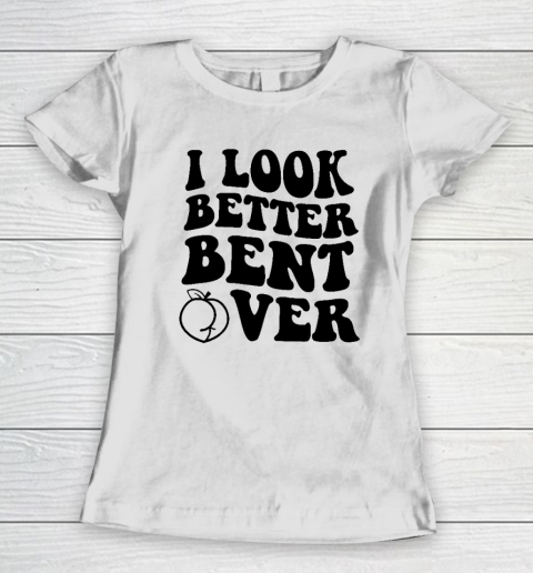 I Look Better Bent Over Women's T-Shirt
