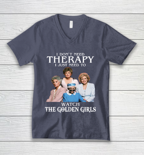 Golden Girls Tshirt I Don't Need Therapy I Just Need To Watch The Golden Girls V-Neck T-Shirt 7