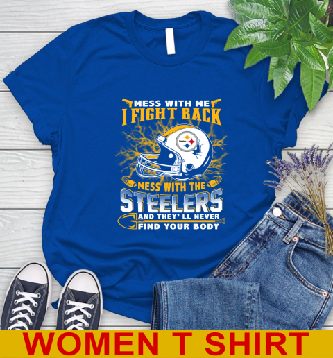 NFL Football Pittsburgh Steelers Mess With Me I Fight Back Mess With My Team And They'll Never Find Your Body Shirt Women's T-Shirt 10
