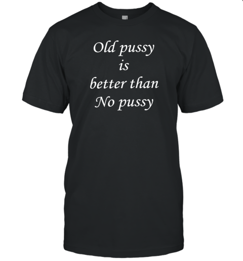 Old Pussy Is Better Than No Pussy Unisex Jersey Tee