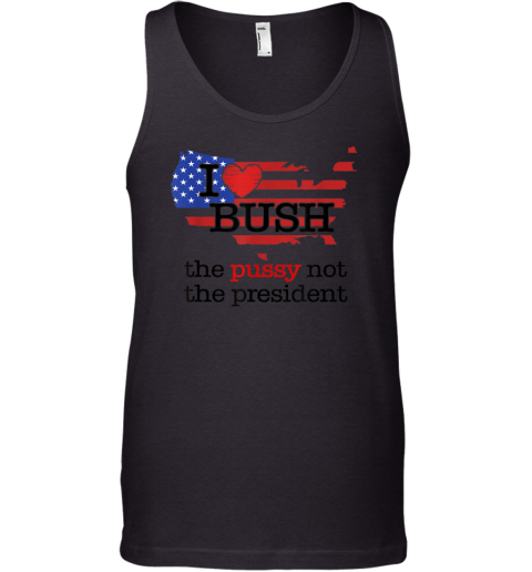 I Love Bush The Pussy Not The President Tank Top