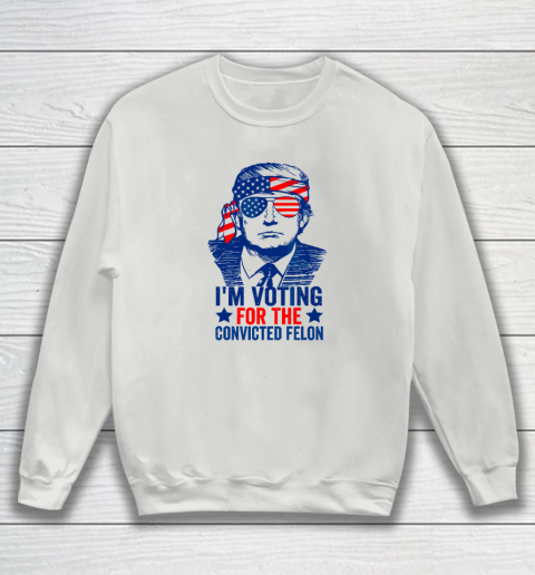 Funny Voting 2024 I'm Voting For The Convicted Felon Sweatshirt 3
