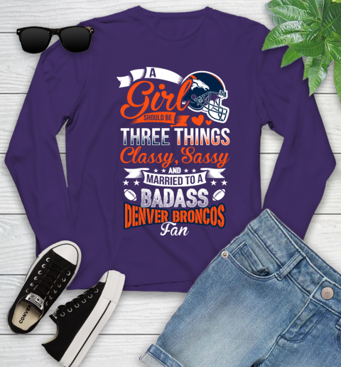 Denver Broncos NFL Football A Girl Should Be Three Things Classy Sassy And A Be Badass Fan Youth Long Sleeve 4