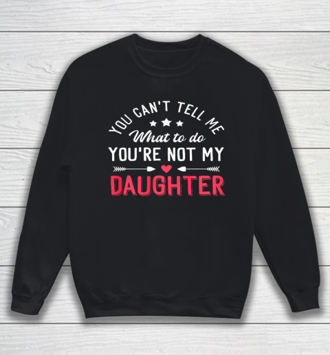 Funny You Can t Tell Me What To Do You re Not My Daughter Sweatshirt