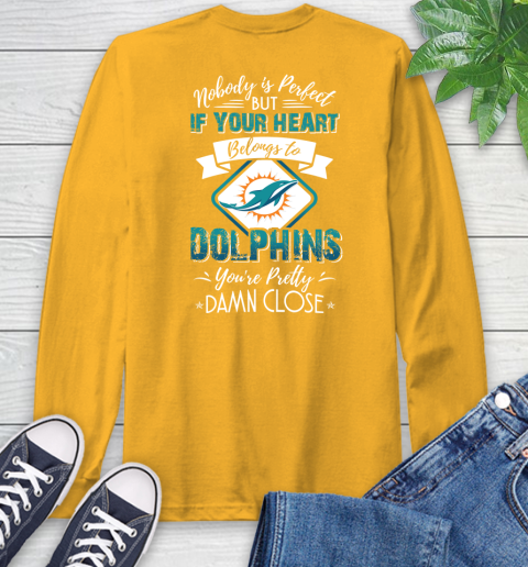 NFL Football Miami Dolphins Nobody Is Perfect But If Your Heart Belongs To Dolphins You're Pretty Damn Close Shirt Long Sleeve T-Shirt 2