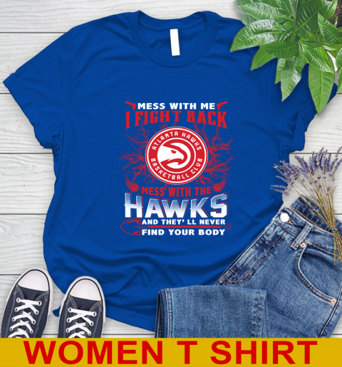 NBA Basketball NBA Basketball Atlanta Hawks Mess With Me I Fight Back Mess With My Team And They'll Never Find Your Body Shirt Women's T-Shirt 10