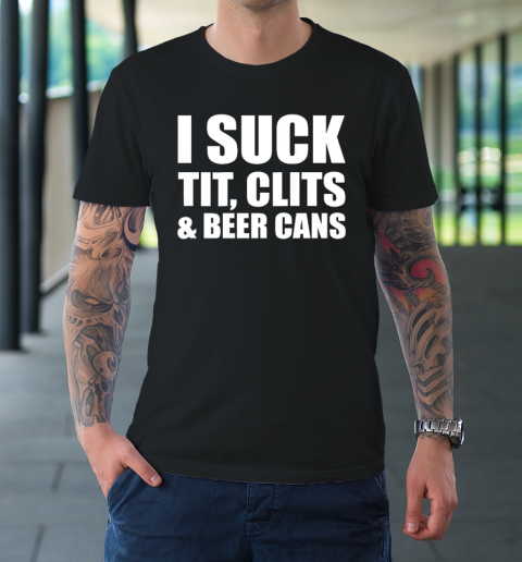I Suck Tit Clits And Beer Cans T-Shirt