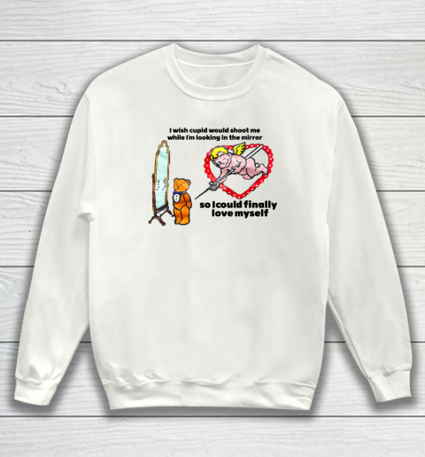 I Wish Cupid Would Shoot Me While I'm Looking In The Mirror Sweatshirt