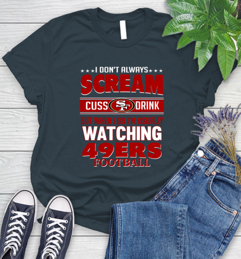 San Francisco 49ers NFL Football I Scream Cuss Drink When I'm Watching My Team Women's T-Shirt 11