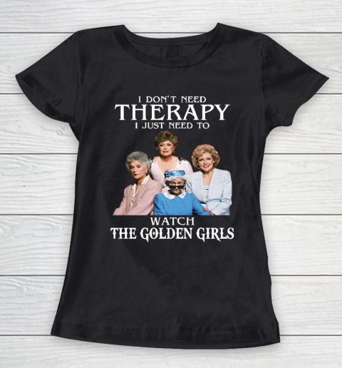Golden Girls Tshirt I Don't Need Therapy I Just Need To Watch The Golden Girls Women's T-Shirt
