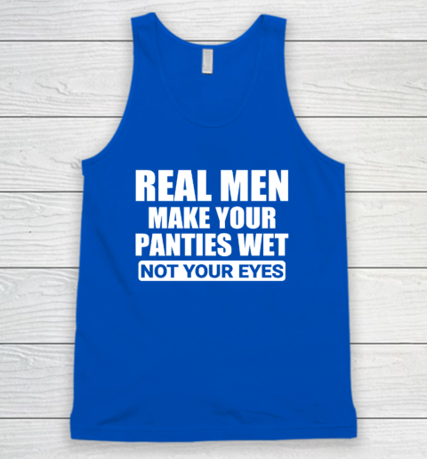 Real Men Make Your Panties Wet Not Your Eyes Funny Tank Top