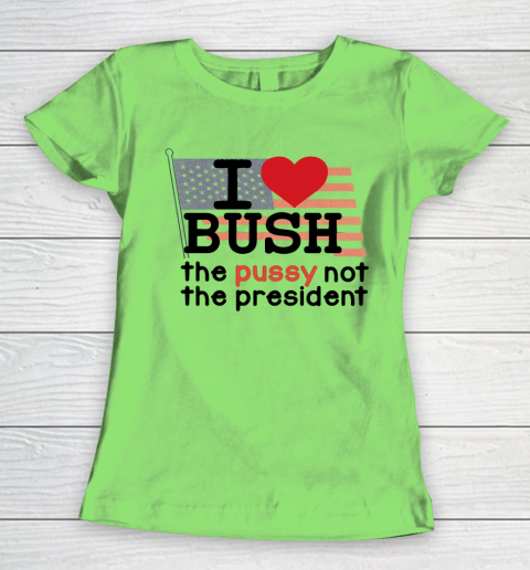 I Love Bush  I Heart Bush The Pussy Not The President Women's T-Shirt 5