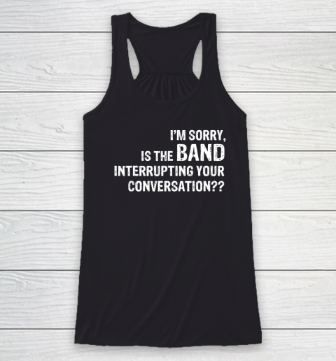 I'm Sorry Is The Band Interrupting Your Conversation Racerback Tank
