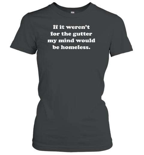 If It Weren't For The Gutter My Mind Would Be Homeless Women's T