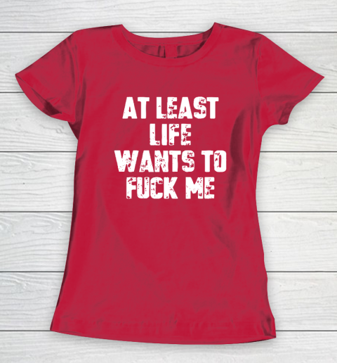 At Least Life Wants To Fuck Me Women's T-Shirt 7