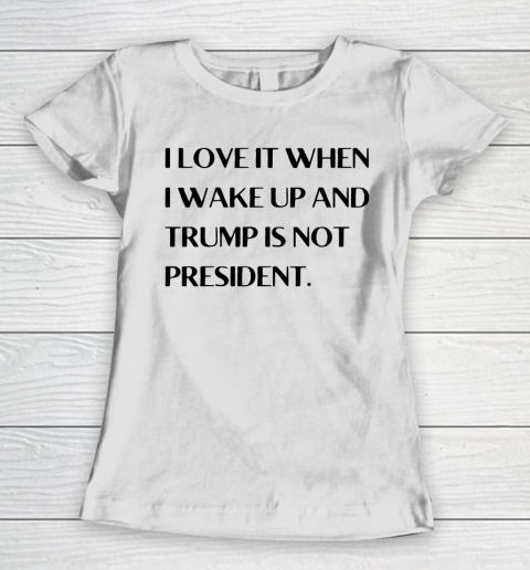 I Love It When I Wake Up And Trump Is Not President Women's T-Shirt