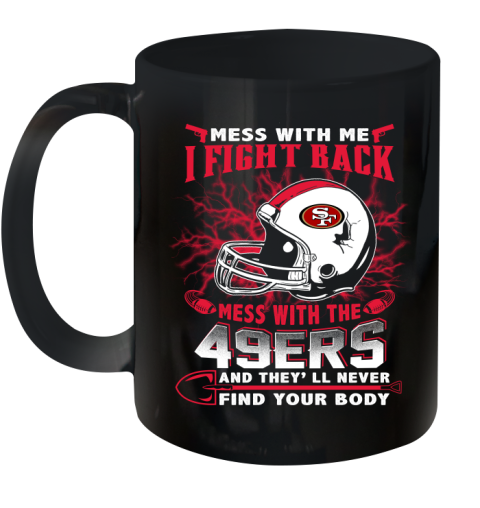 NFL Football San Francisco 49ers Mess With Me I Fight Back Mess With My Team And They'll Never Find Your Body Shirt Ceramic Mug 11oz