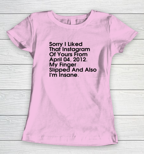 Sorry I Liked That Instagram Of Yours From April 04 2012 Women's T-Shirt 5