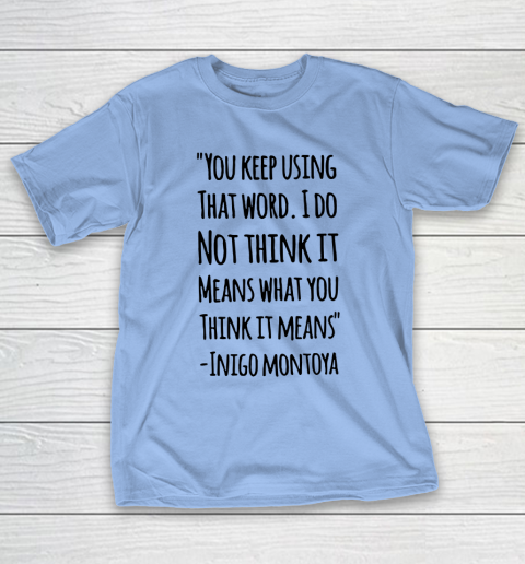 You keep using that word. I don't think it means what you think it means T-Shirt 8