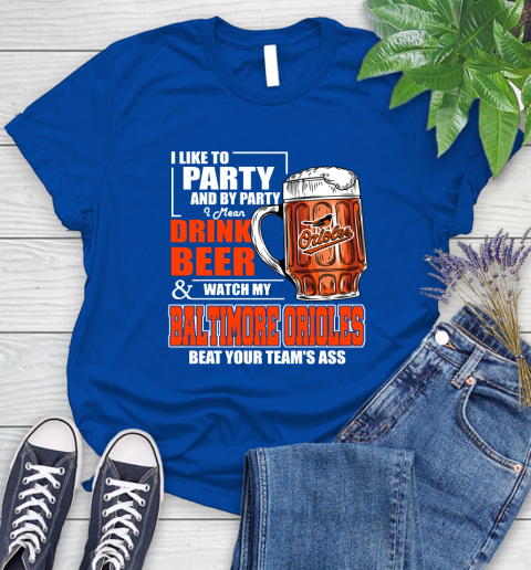 MLB I Like To Party And By Party I Mean Drink Beer And Watch My Baltimore Orioles Beat Your Team's Ass Baseball Women's T-Shirt 12