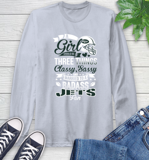 New York Jets NFL Football A Girl Should Be Three Things Classy Sassy And A Be Badass Fan Long Sleeve T-Shirt 6