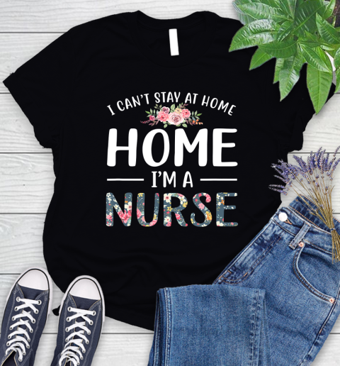 Nurse Shirt Funny I Can't Stay At Home I'm a Nurse Floral Gift T Shirt Women's T-Shirt