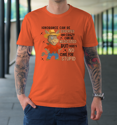Ignorance Can Be Educated And Crazy Can Be Medicated But There's No Cure For Stupid T-Shirt 2