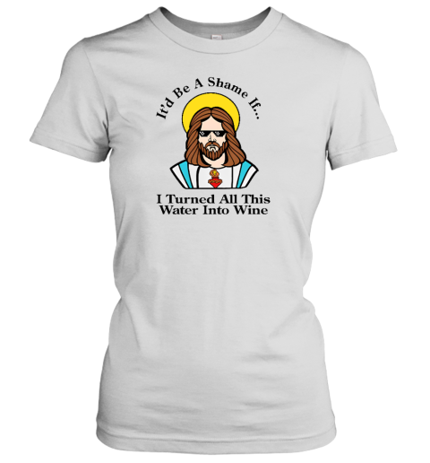 It'd Be A Shame If I Turned All This Water Into Wine Women's T-Shirt - Topshirtpro